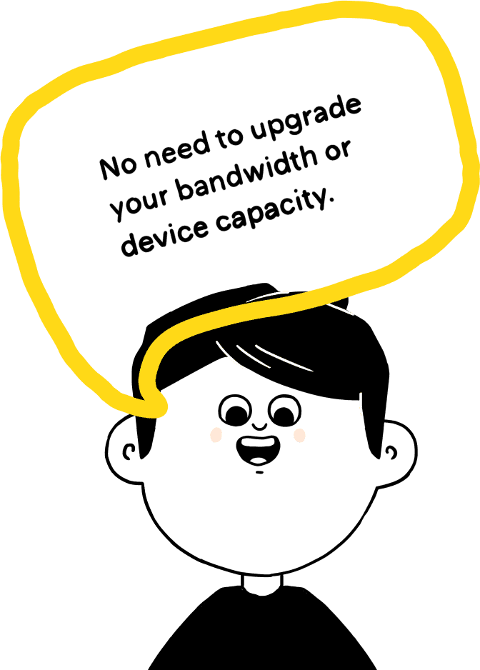 No need to upgrade your bandwith or device capacity.